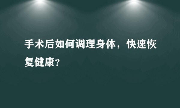 手术后如何调理身体，快速恢复健康？