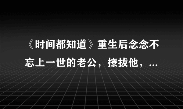 《时间都知道》重生后念念不忘上一世的老公，撩拔他，却事与愿违