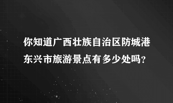 你知道广西壮族自治区防城港东兴市旅游景点有多少处吗？