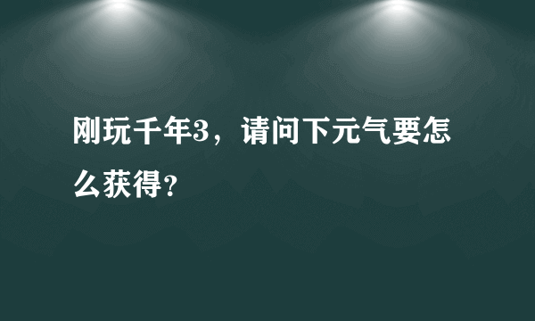 刚玩千年3，请问下元气要怎么获得？