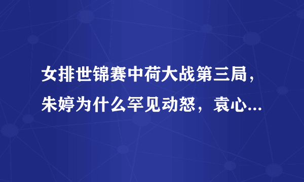 女排世锦赛中荷大战第三局，朱婷为什么罕见动怒，袁心玥还一旁尬笑，当时发生了什么？