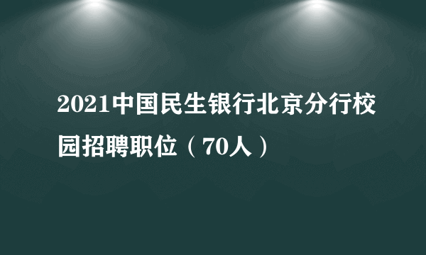 2021中国民生银行北京分行校园招聘职位（70人）