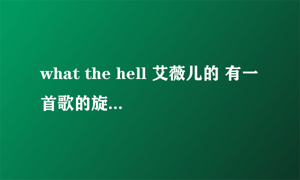 what the hell 艾薇儿的 有一首歌的旋律和这首一样 开头一摸一样 但是歌词 不一样 谁知道是什么啊