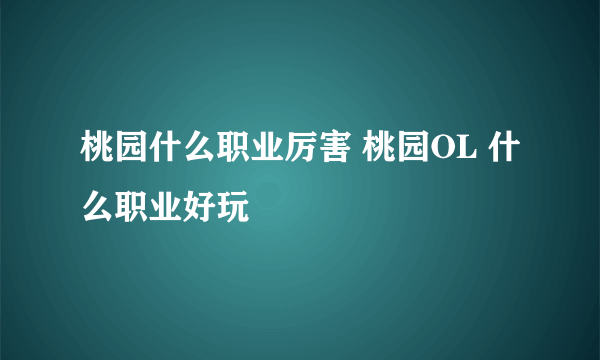 桃园什么职业厉害 桃园OL 什么职业好玩