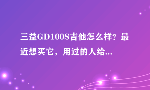 三益GD100S吉他怎么样？最近想买它，用过的人给点建议，主要是性价比，价格也是我能接受的。