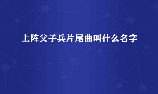 上阵父子兵片尾曲叫什么名字