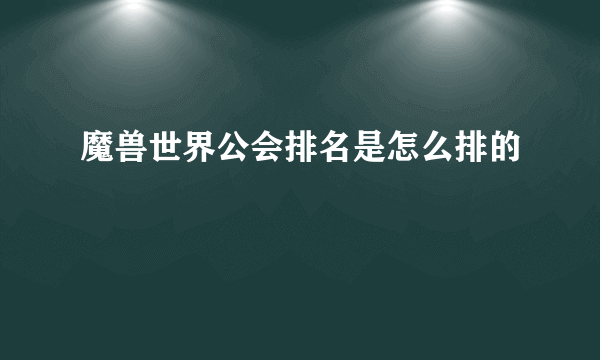 魔兽世界公会排名是怎么排的