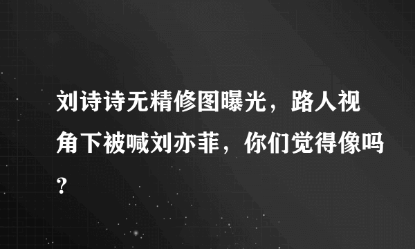 刘诗诗无精修图曝光，路人视角下被喊刘亦菲，你们觉得像吗？