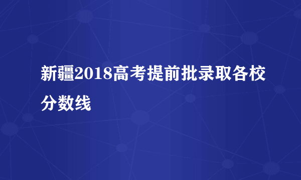 新疆2018高考提前批录取各校分数线