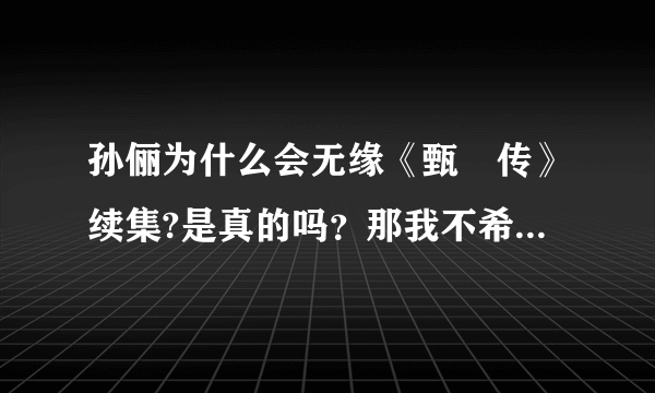 孙俪为什么会无缘《甄嬛传》续集?是真的吗？那我不希望在有续集了，《甄嬛传》续集成垃圾了。