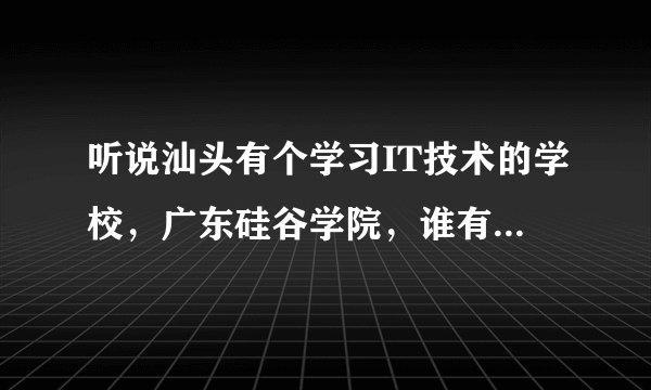 听说汕头有个学习IT技术的学校，广东硅谷学院，谁有具体地址？谢谢~