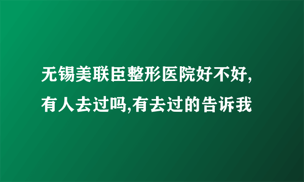 无锡美联臣整形医院好不好,有人去过吗,有去过的告诉我