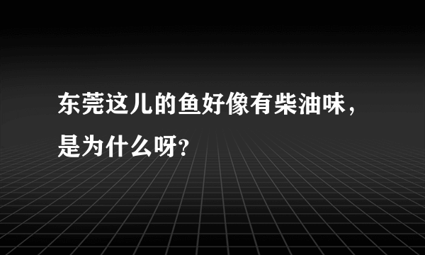 东莞这儿的鱼好像有柴油味，是为什么呀？