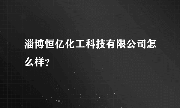 淄博恒亿化工科技有限公司怎么样？