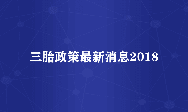 三胎政策最新消息2018