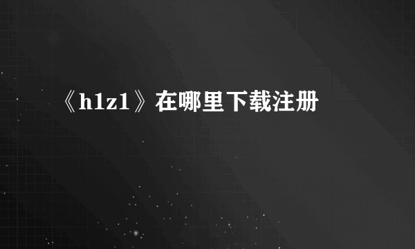 《h1z1》在哪里下载注册