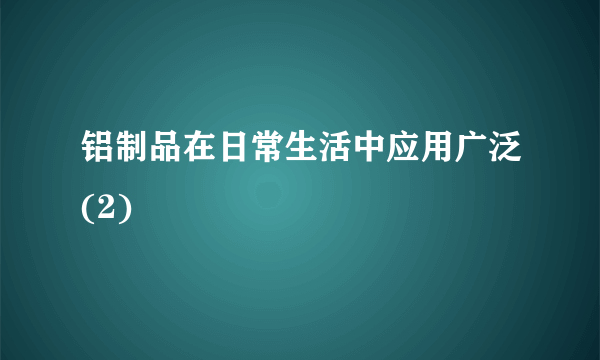 铝制品在日常生活中应用广泛(2)