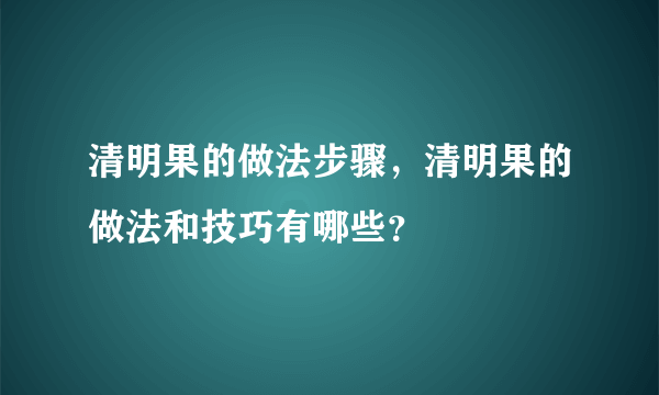 清明果的做法步骤，清明果的做法和技巧有哪些？