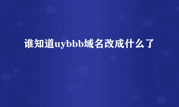 谁知道uybbb域名改成什么了