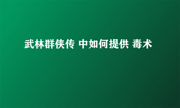 武林群侠传 中如何提供 毒术