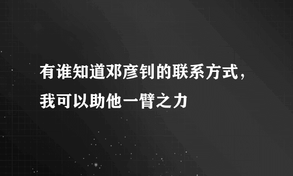 有谁知道邓彦钊的联系方式，我可以助他一臂之力