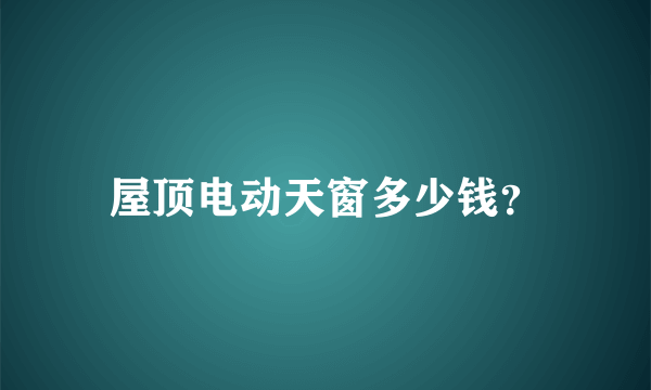 屋顶电动天窗多少钱？