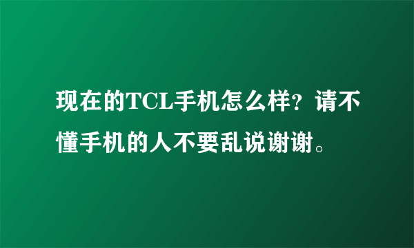 现在的TCL手机怎么样？请不懂手机的人不要乱说谢谢。