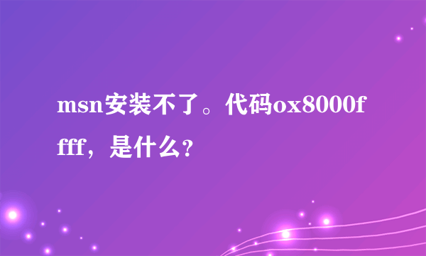 msn安装不了。代码ox8000ffff，是什么？