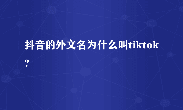 抖音的外文名为什么叫tiktok?