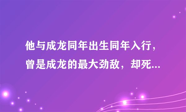 他与成龙同年出生同年入行，曾是成龙的最大劲敌，却死于一场车祸