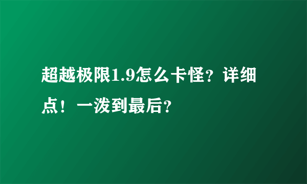 超越极限1.9怎么卡怪？详细点！一泼到最后？