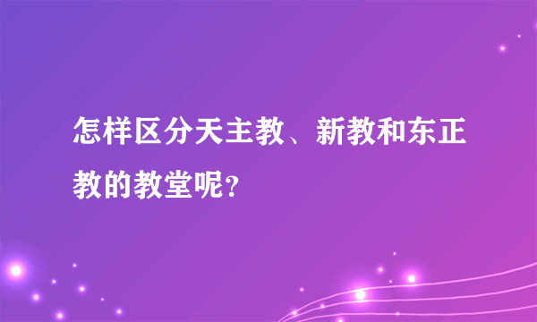 怎样区分天主教、新教和东正教的教堂呢？