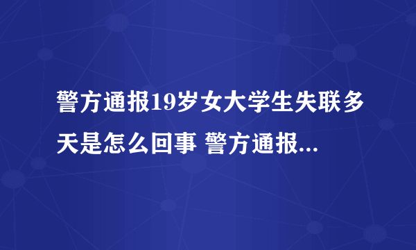 警方通报19岁女大学生失联多天是怎么回事 警方通报19岁女大学生失联多天具体情况