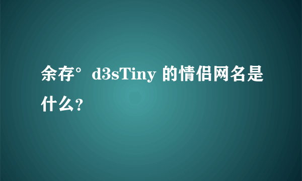 余存°d3sTiny 的情侣网名是什么？