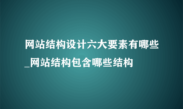 网站结构设计六大要素有哪些_网站结构包含哪些结构