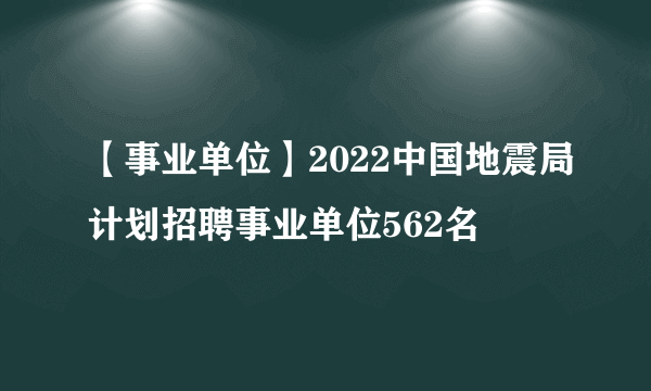 【事业单位】2022中国地震局计划招聘事业单位562名