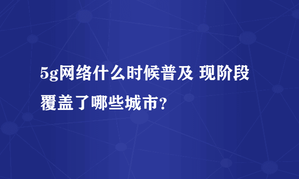 5g网络什么时候普及 现阶段覆盖了哪些城市？