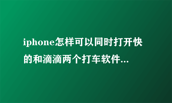 iphone怎样可以同时打开快的和滴滴两个打车软件。是司机版