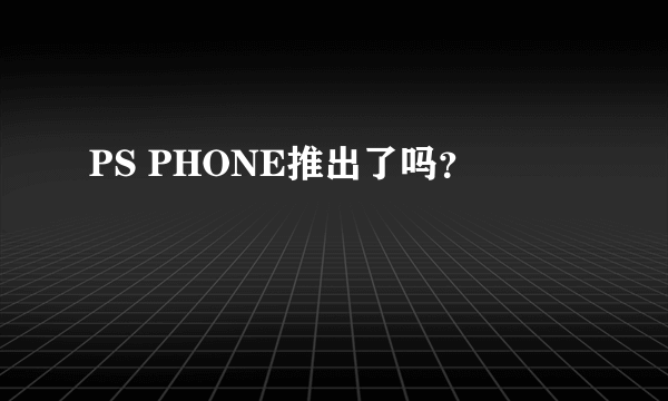 PS PHONE推出了吗？