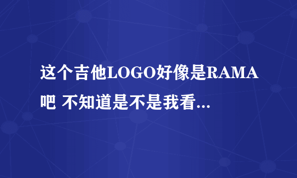 这个吉他LOGO好像是RAMA吧 不知道是不是我看错了 什么牌子的啊