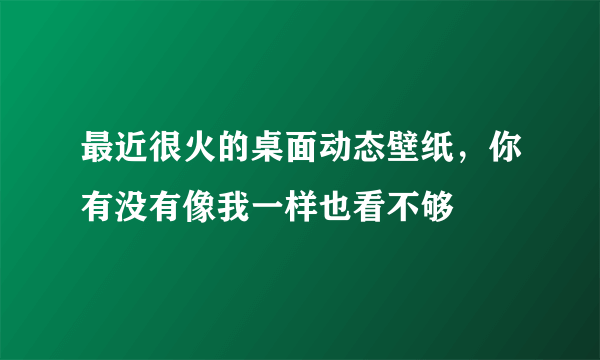 最近很火的桌面动态壁纸，你有没有像我一样也看不够