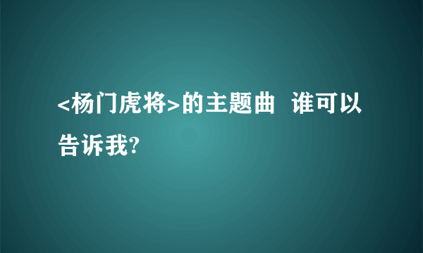 <杨门虎将>的主题曲  谁可以告诉我?