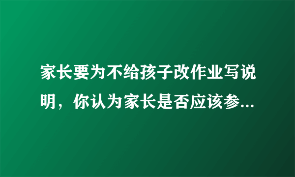 家长要为不给孩子改作业写说明，你认为家长是否应该参与孩子学习？