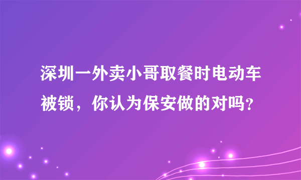 深圳一外卖小哥取餐时电动车被锁，你认为保安做的对吗？