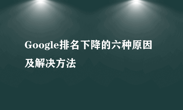 Google排名下降的六种原因及解决方法