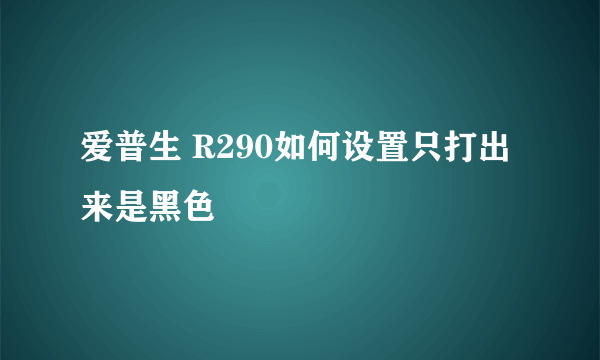 爱普生 R290如何设置只打出来是黑色