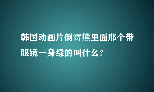 韩国动画片倒霉熊里面那个带眼镜一身绿的叫什么?