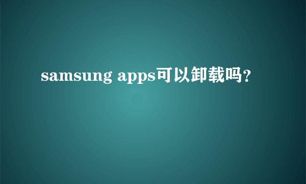 samsung apps可以卸载吗？