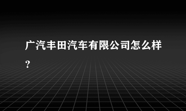 广汽丰田汽车有限公司怎么样？