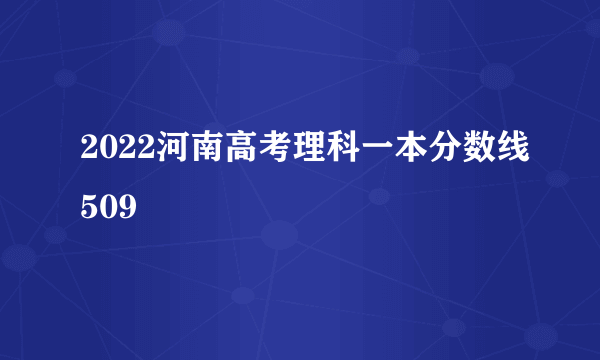 2022河南高考理科一本分数线509